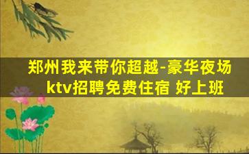 郑州我来带你超越-豪华夜场ktv招聘免费住宿 好上班